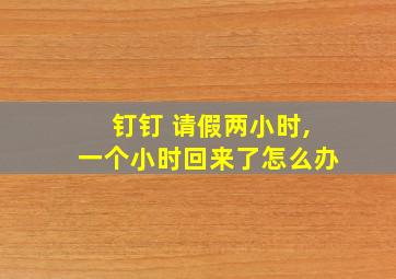 钉钉 请假两小时,一个小时回来了怎么办